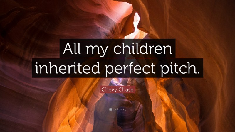 Chevy Chase Quote: “All my children inherited perfect pitch.”