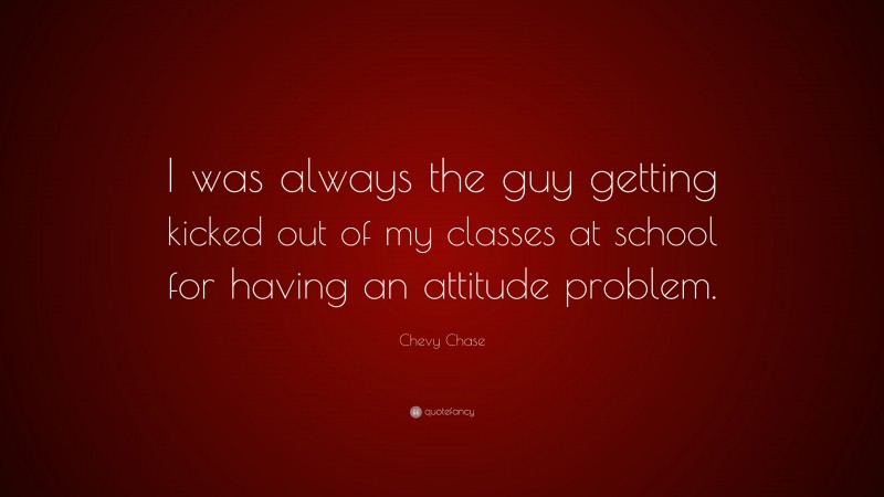 Chevy Chase Quote: “I was always the guy getting kicked out of my classes at school for having an attitude problem.”