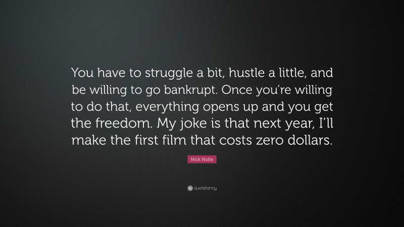 Nick Nolte Quote: “You have to struggle a bit, hustle a little, and be willing to go bankrupt. Once you’re willing to do that, everything opens up and you get the freedom. My joke is that next year, I’ll make the first film that costs zero dollars.”