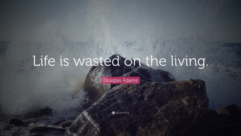 Douglas Adams Quote: “Life is wasted on the living.”