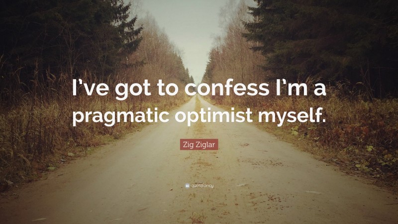 Zig Ziglar Quote: “I’ve got to confess I’m a pragmatic optimist myself.”
