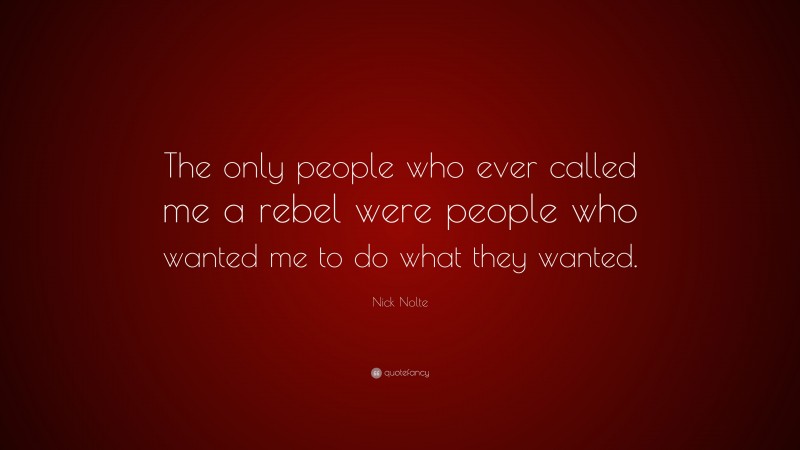 Nick Nolte Quote: “The only people who ever called me a rebel were people who wanted me to do what they wanted.”