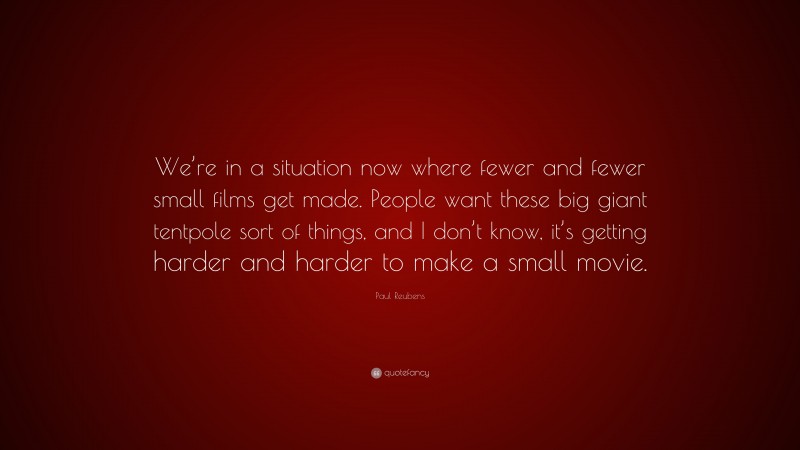Paul Reubens Quote: “We’re in a situation now where fewer and fewer small films get made. People want these big giant tentpole sort of things, and I don’t know, it’s getting harder and harder to make a small movie.”