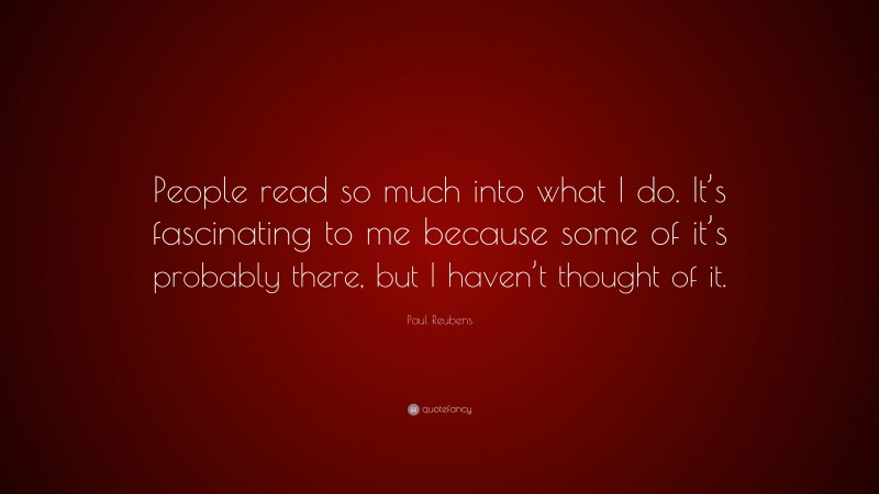 Paul Reubens Quote: “People read so much into what I do. It’s fascinating to me because some of it’s probably there, but I haven’t thought of it.”