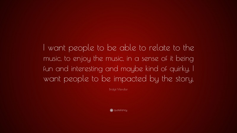 Bridgit Mendler Quote: “I want people to be able to relate to the music, to enjoy the music, in a sense of it being fun and interesting and maybe kind of quirky. I want people to be impacted by the story.”