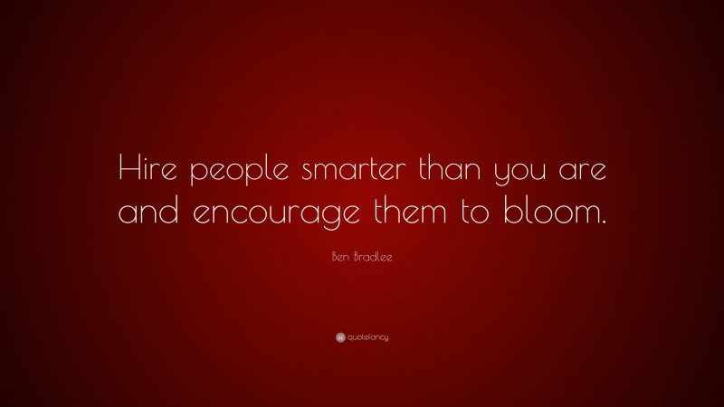 Ben Bradlee Quote: “Hire people smarter than you are and encourage them to bloom.”