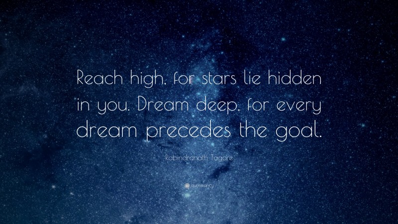 Rabindranath Tagore Quote: “Reach high, for stars lie hidden in you.  Dream deep, for every dream precedes the goal.”