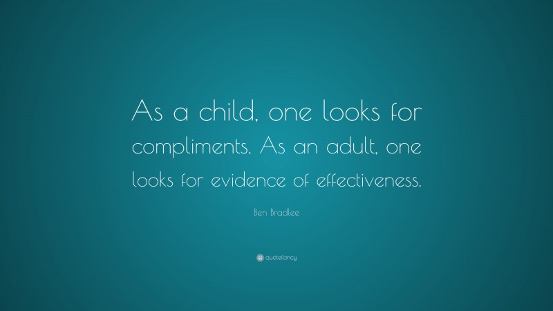 Ben Bradlee Quote: “As a child, one looks for compliments. As an adult, one looks for evidence of effectiveness.”