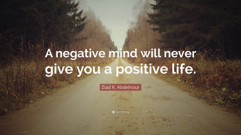 Ziad K. Abdelnour Quote: “A negative mind will never give you a positive life.”