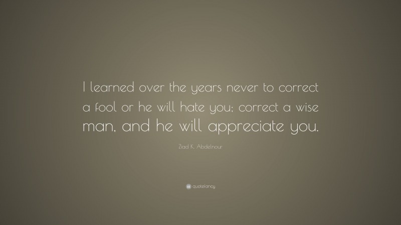Ziad K. Abdelnour Quote: “I learned over the years never to correct a fool or he will hate you; correct a wise man, and he will appreciate you.”