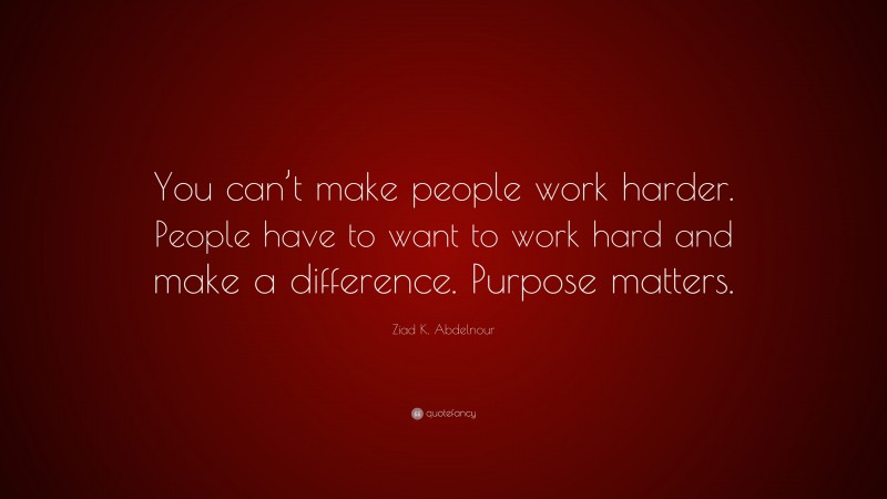 Ziad K. Abdelnour Quote: “You can’t make people work harder. People have to want to work hard and make a difference. Purpose matters.”