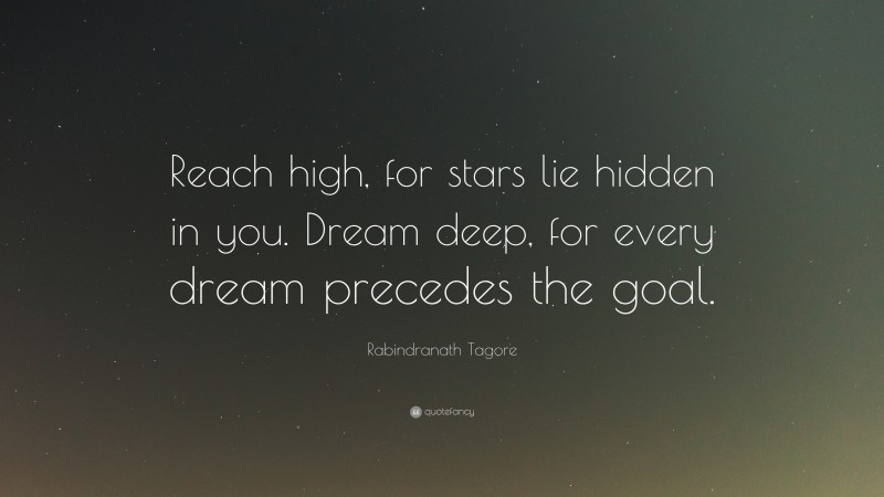 Rabindranath Tagore Quote: “Reach high, for stars lie hidden in you.  Dream deep, for every dream precedes the goal.”