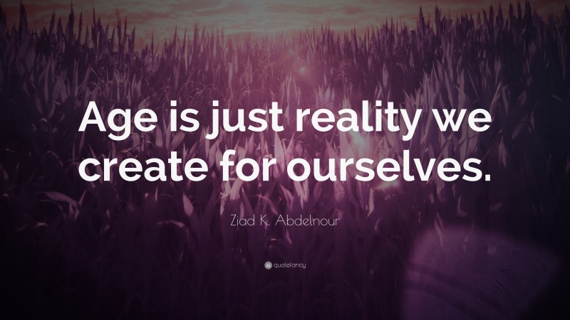 Ziad K. Abdelnour Quote: “Age is just reality we create for ourselves.”