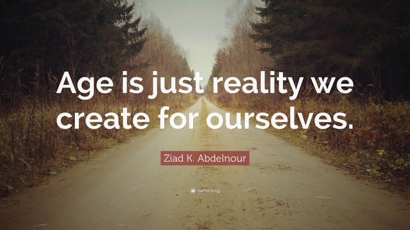 Ziad K. Abdelnour Quote: “Age is just reality we create for ourselves.”