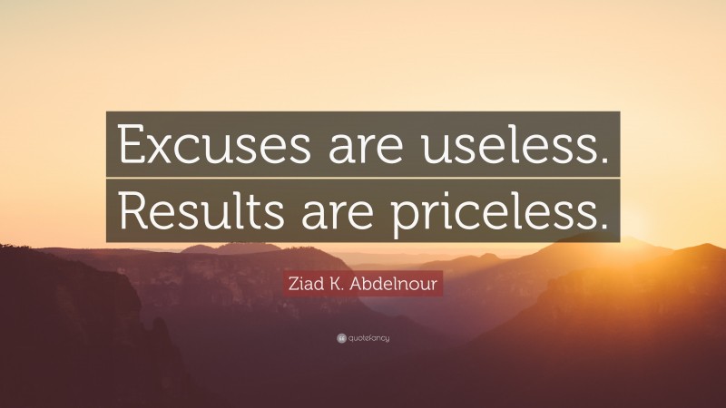 Ziad K. Abdelnour Quote: “Excuses are useless. Results are priceless.”
