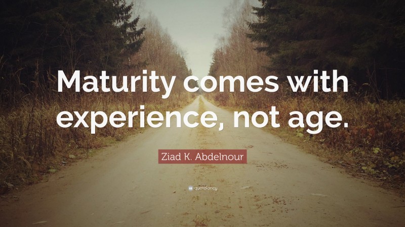 Ziad K. Abdelnour Quote: “Maturity comes with experience, not age.”