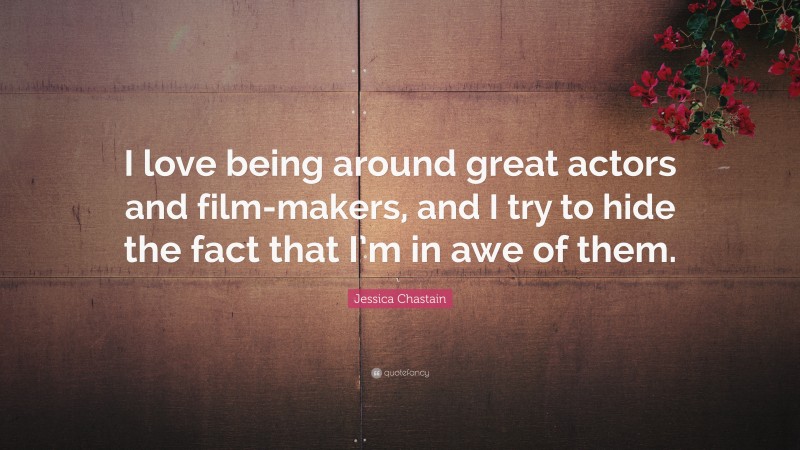 Jessica Chastain Quote: “I love being around great actors and film-makers, and I try to hide the fact that I’m in awe of them.”
