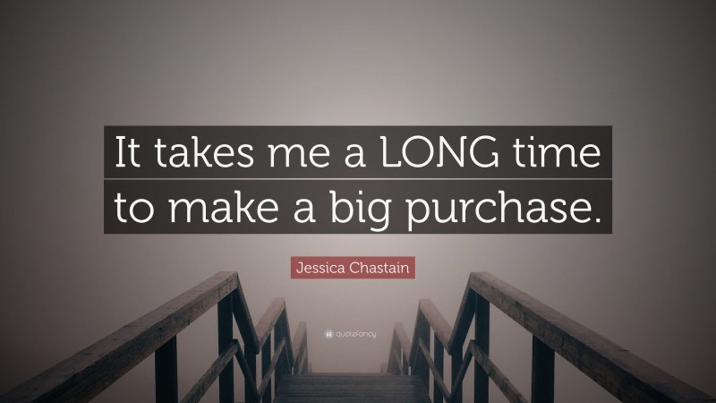 Jessica Chastain Quote: “It takes me a LONG time to make a big purchase.”