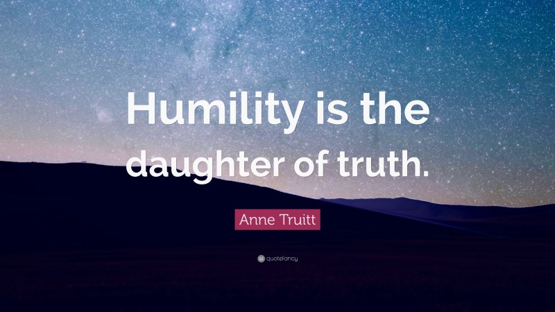 Anne Truitt Quote: “Humility is the daughter of truth.”