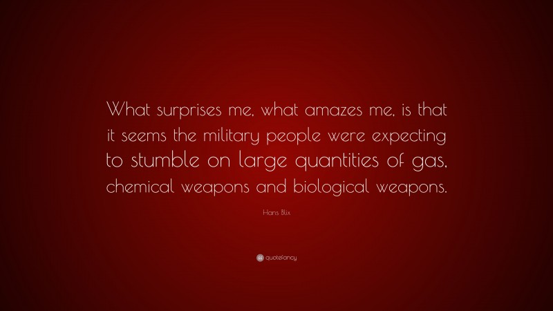 Hans Blix Quote: “What surprises me, what amazes me, is that it seems the military people were expecting to stumble on large quantities of gas, chemical weapons and biological weapons.”