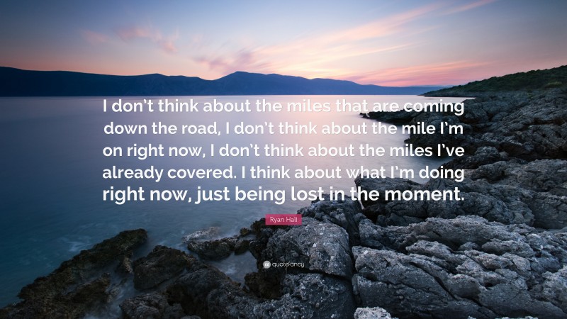 Ryan Hall Quote: “I don’t think about the miles that are coming down the road, I don’t think about the mile I’m on right now, I don’t think about the miles I’ve already covered. I think about what I’m doing right now, just being lost in the moment.”