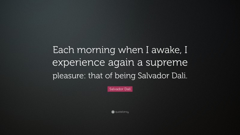 Salvador Dalí Quote: “Each morning when I awake, I experience again a supreme pleasure: that of being Salvador Dali.”