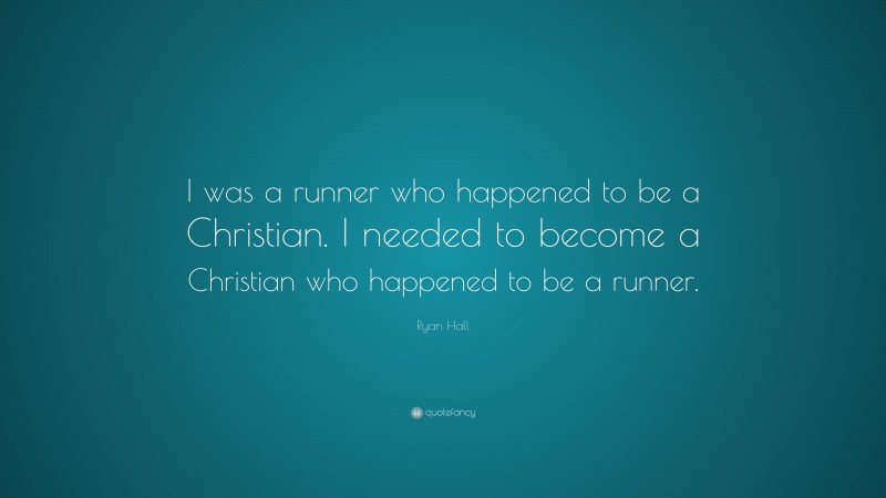 Ryan Hall Quote: “I was a runner who happened to be a Christian. I needed to become a Christian who happened to be a runner.”