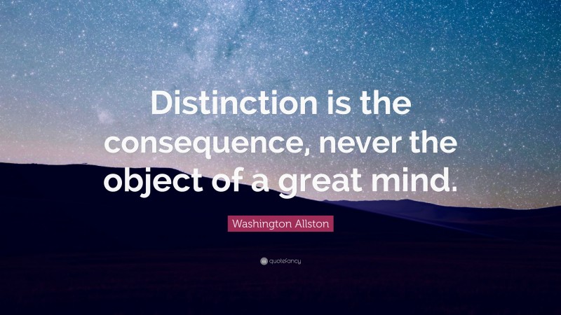 Washington Allston Quote: “Distinction is the consequence, never the object of a great mind.”