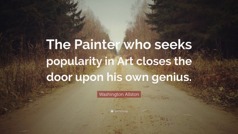 Washington Allston Quote: “The Painter who seeks popularity in Art closes the door upon his own genius.”