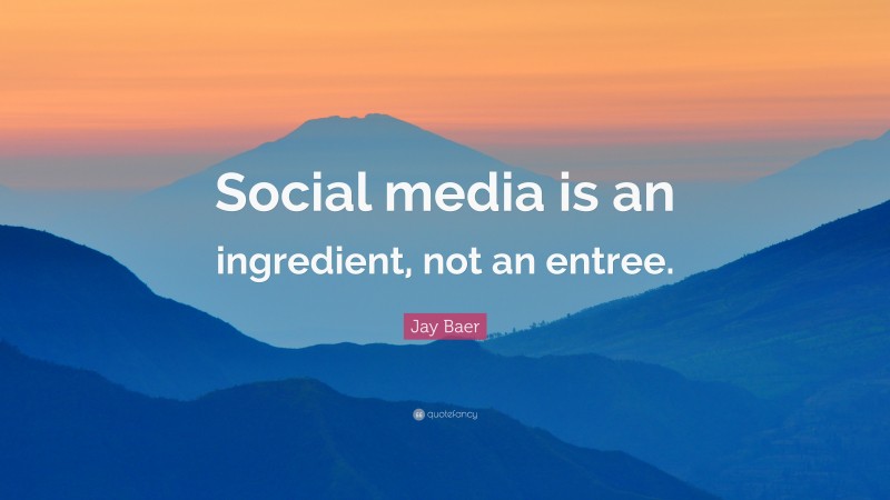 Jay Baer Quote: “Social media is an ingredient, not an entree.”