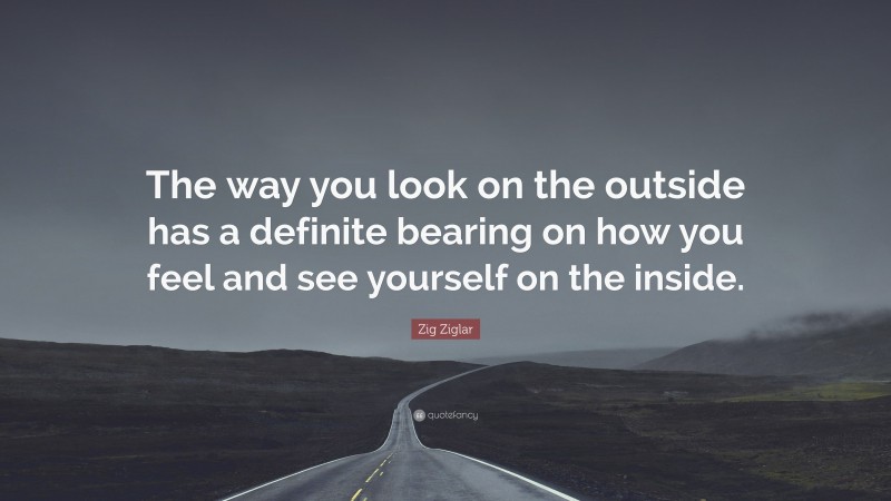 Zig Ziglar Quote: “The way you look on the outside has a definite bearing on how you feel and see yourself on the inside.”