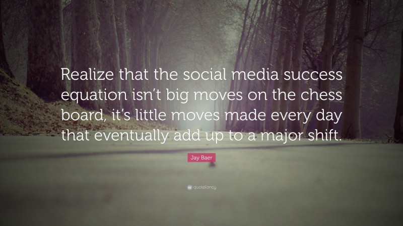 Jay Baer Quote: “Realize that the social media success equation isn’t big moves on the chess board, it’s little moves made every day that eventually add up to a major shift.”