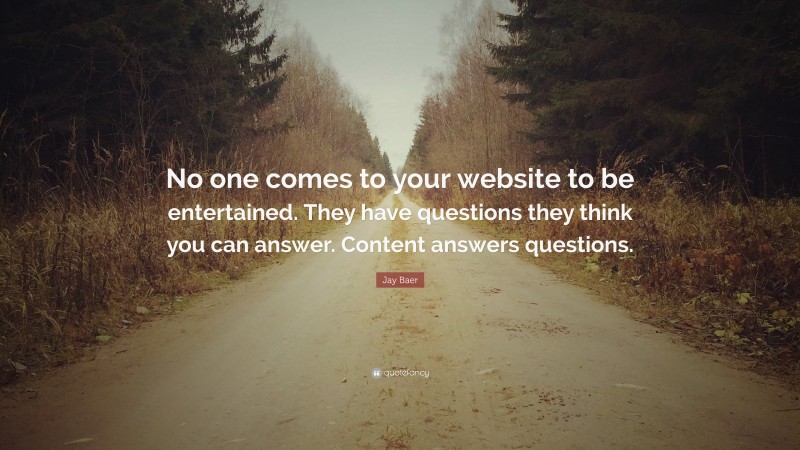 Jay Baer Quote: “No one comes to your website to be entertained. They have questions they think you can answer. Content answers questions.”