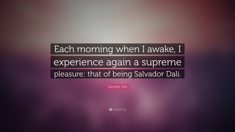 Salvador Dalí Quote: “Each morning when I awake, I experience again a supreme pleasure: that of being Salvador Dali.”