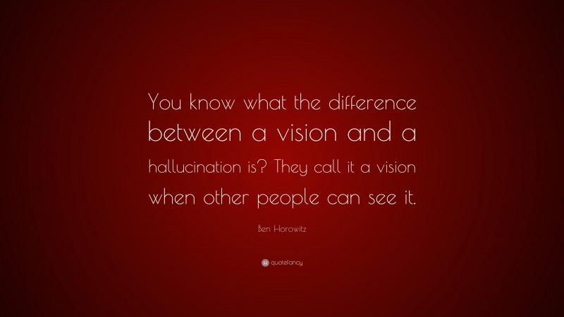 Ben Horowitz Quote: “You know what the difference between a vision and a hallucination is? They call it a vision when other people can see it.”