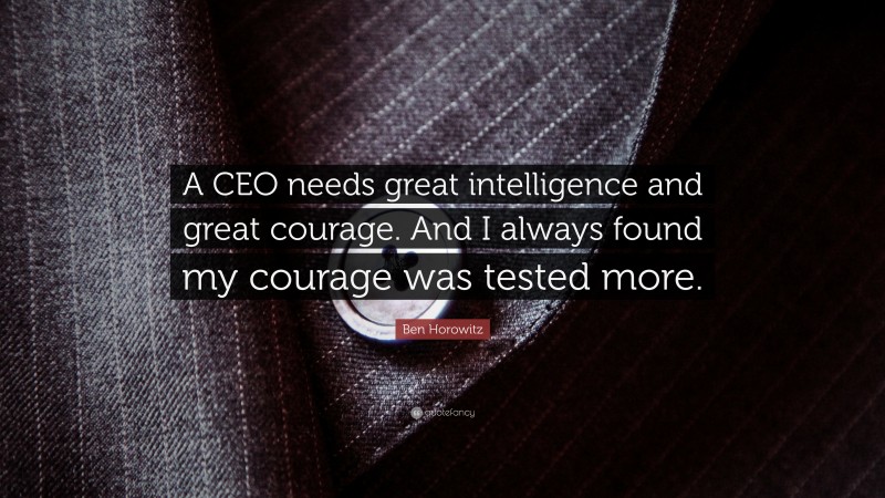 Ben Horowitz Quote: “A CEO needs great intelligence and great courage. And I always found my courage was tested more.”