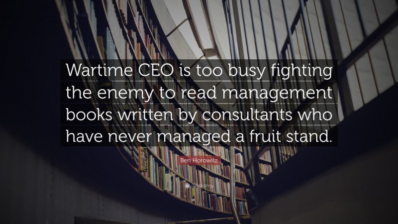 Ben Horowitz Quote: “Wartime CEO is too busy fighting the enemy to read management books written by consultants who have never managed a fruit stand.”