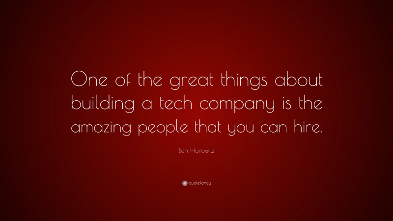 Ben Horowitz Quote: “One of the great things about building a tech company is the amazing people that you can hire.”