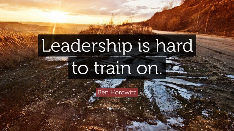 Ben Horowitz Quote: “Leadership is hard to train on.”