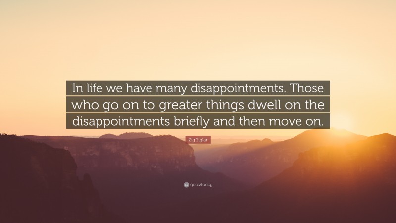 Zig Ziglar Quote: “In life we have many disappointments. Those who go on to greater things dwell on the disappointments briefly and then move on.”