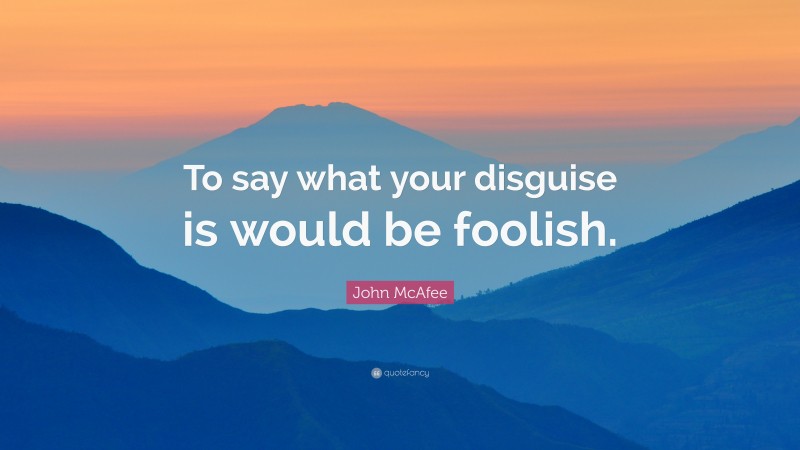 John McAfee Quote: “To say what your disguise is would be foolish.”