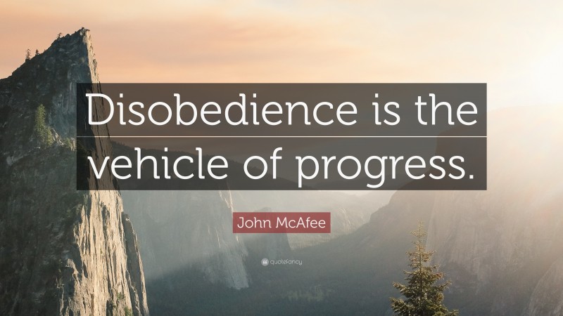 John McAfee Quote: “Disobedience is the vehicle of progress.”