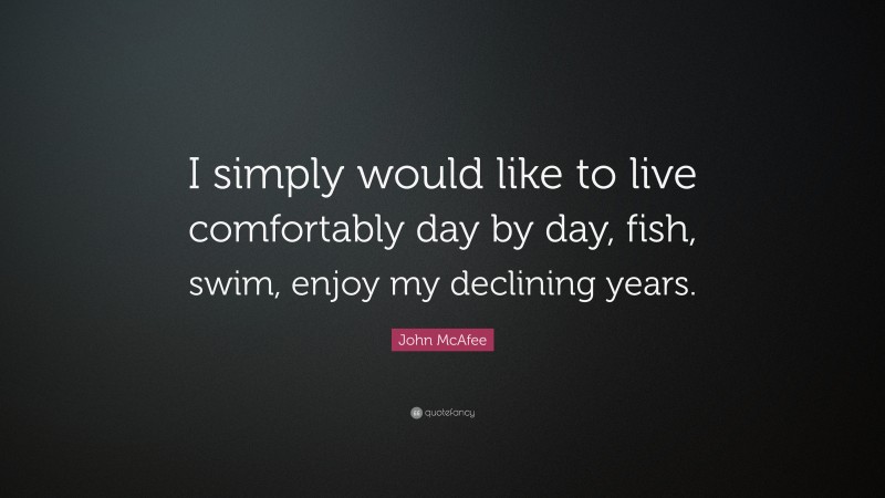 John McAfee Quote: “I simply would like to live comfortably day by day, fish, swim, enjoy my declining years.”