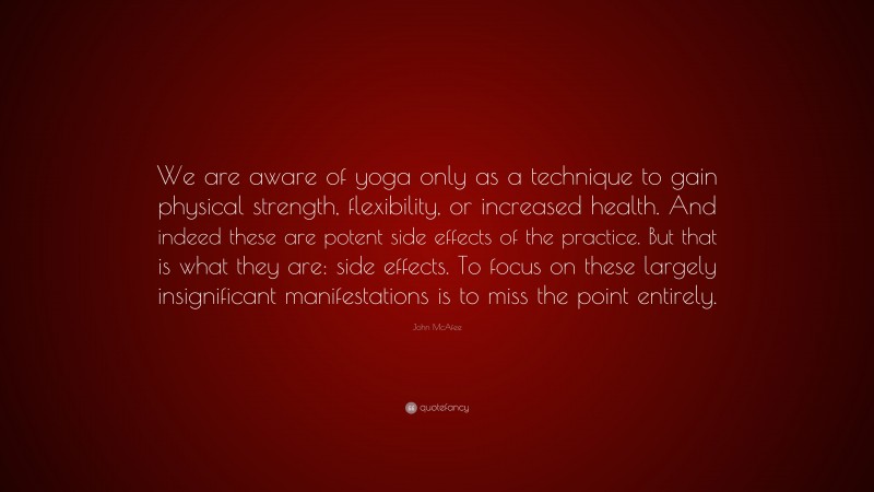 John McAfee Quote: “We are aware of yoga only as a technique to gain physical strength, flexibility, or increased health. And indeed these are potent side effects of the practice. But that is what they are: side effects. To focus on these largely insignificant manifestations is to miss the point entirely.”