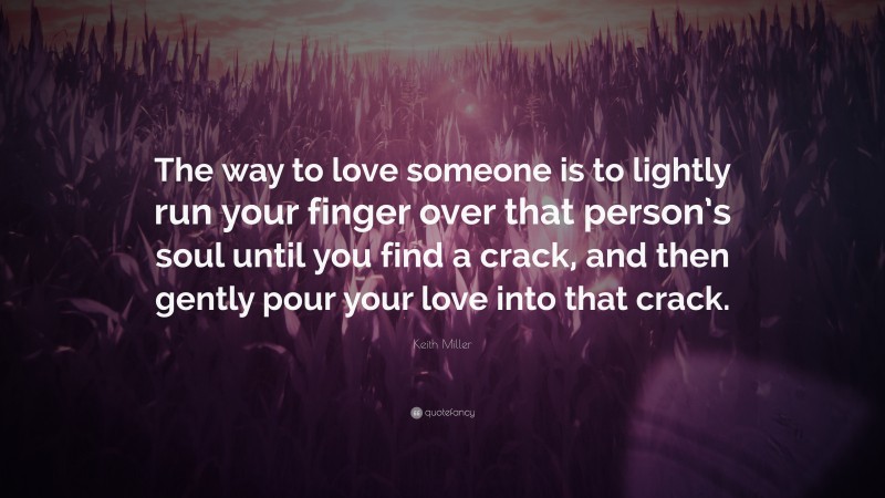 Keith Miller Quote: “The way to love someone is to lightly run your finger over that person’s soul until you find a crack, and then gently pour your love into that crack.”