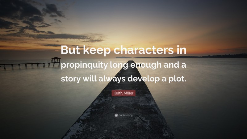 Keith Miller Quote: “But keep characters in propinquity long enough and a story will always develop a plot.”