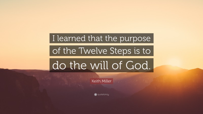 Keith Miller Quote: “I learned that the purpose of the Twelve Steps is to do the will of God.”