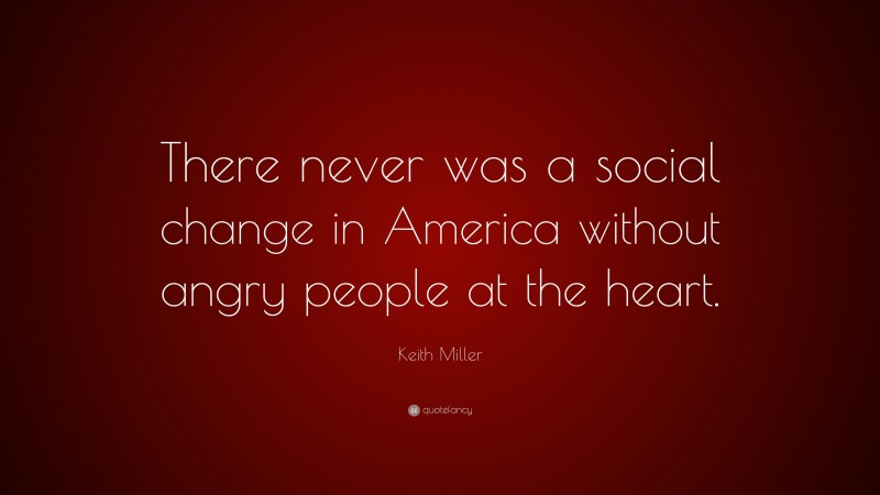 Keith Miller Quote: “There never was a social change in America without angry people at the heart.”
