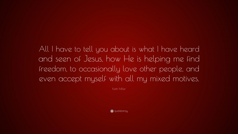 Keith Miller Quote: “All I have to tell you about is what I have heard and seen of Jesus, how He is helping me find freedom, to occasionally love other people, and even accept myself with all my mixed motives.”