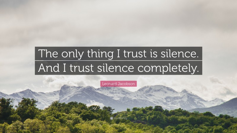 Leonard Jacobson Quote: “The only thing I trust is silence. And I trust silence completely.”